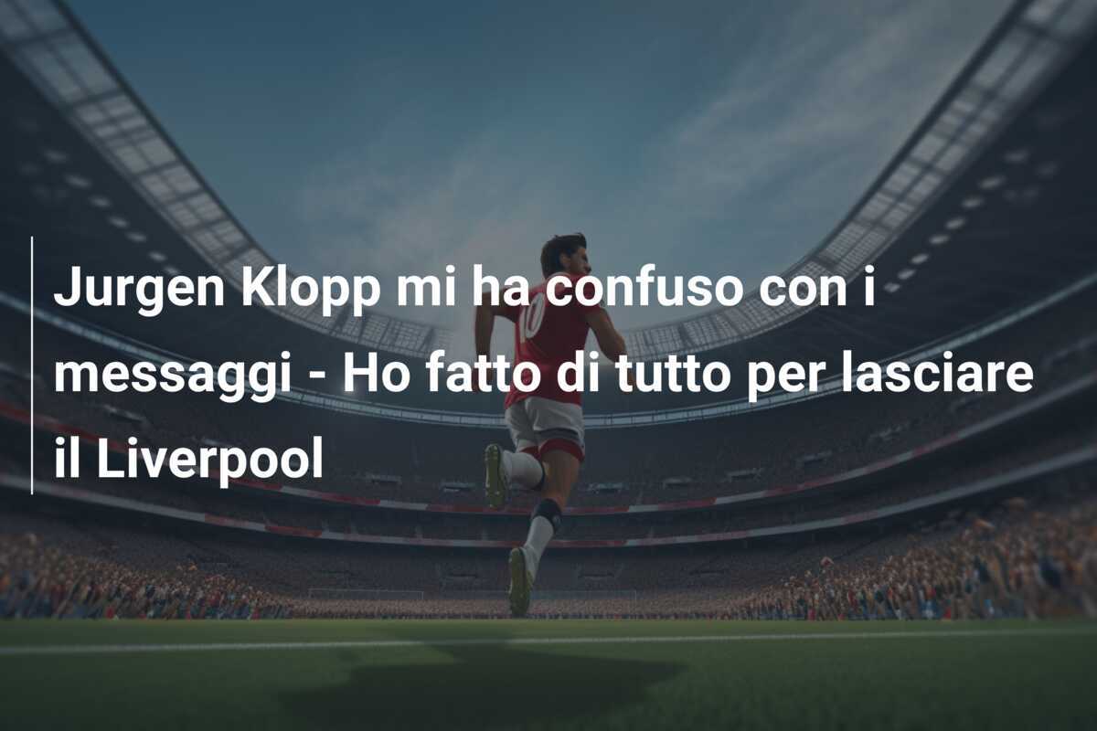 Jurgen Klopp mi ha confuso con i messaggi - Ho fatto di tutto per lasciare il Liverpool