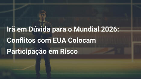 Irã em Dúvida para o Mundial 2026: Conflitos com EUA Colocam Participação em Risco
