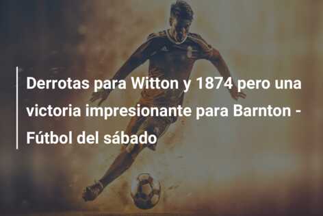 Derrotas para Witton y 1874 pero una victoria impresionante para Barnton – Fútbol del sábado