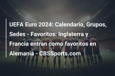 UEFA Euro 2024: Calendario, Grupos, Sedes – Favoritos: Inglaterra y Francia entran como favoritos en Alemania – CBSSports.com