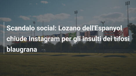 Scandalo social: Lozano dell'Espanyol chiude Instagram per gli insulti dei tifosi blaugrana