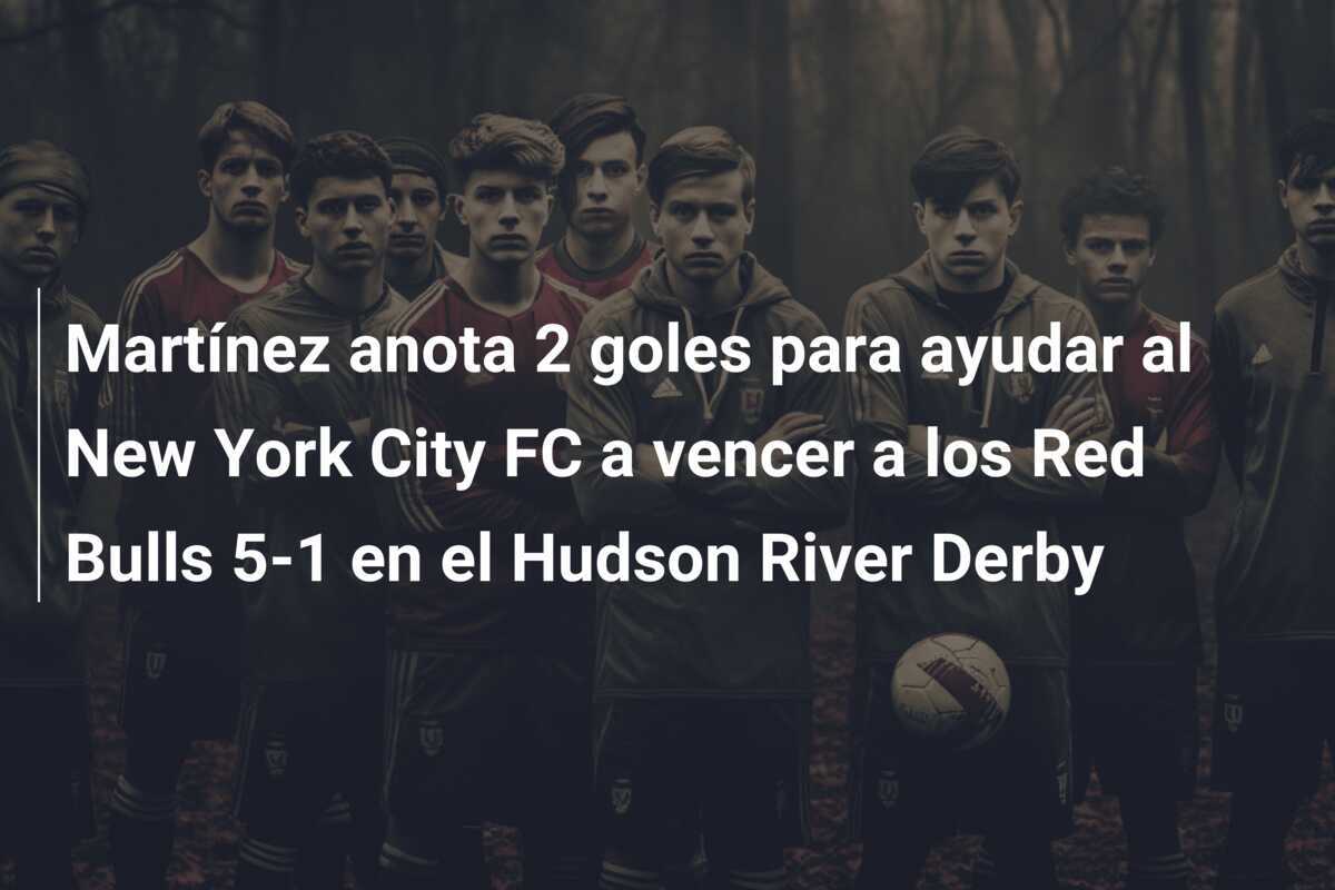Martínez anota 2 goles para ayudar al New York City FC a vencer a los Red Bulls 5-1 en el Hudson River Derby