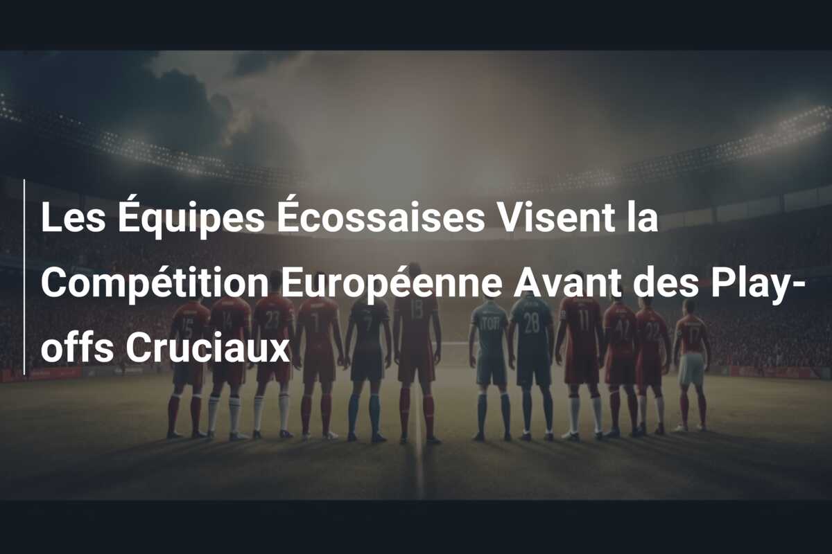 Les Équipes Écossaises Visent la Compétition Européenne Avant des Play-offs Cruciaux