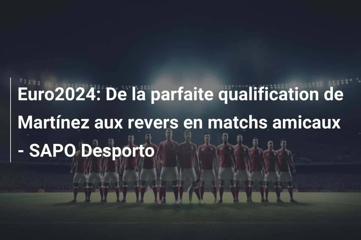 Euro2024: De la parfaite qualification de Martínez aux revers en matchs amicaux – SAPO Desporto