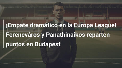 ¡Empate dramático en la Europa League! Ferencváros y Panathinaikos reparten puntos en Budapest
