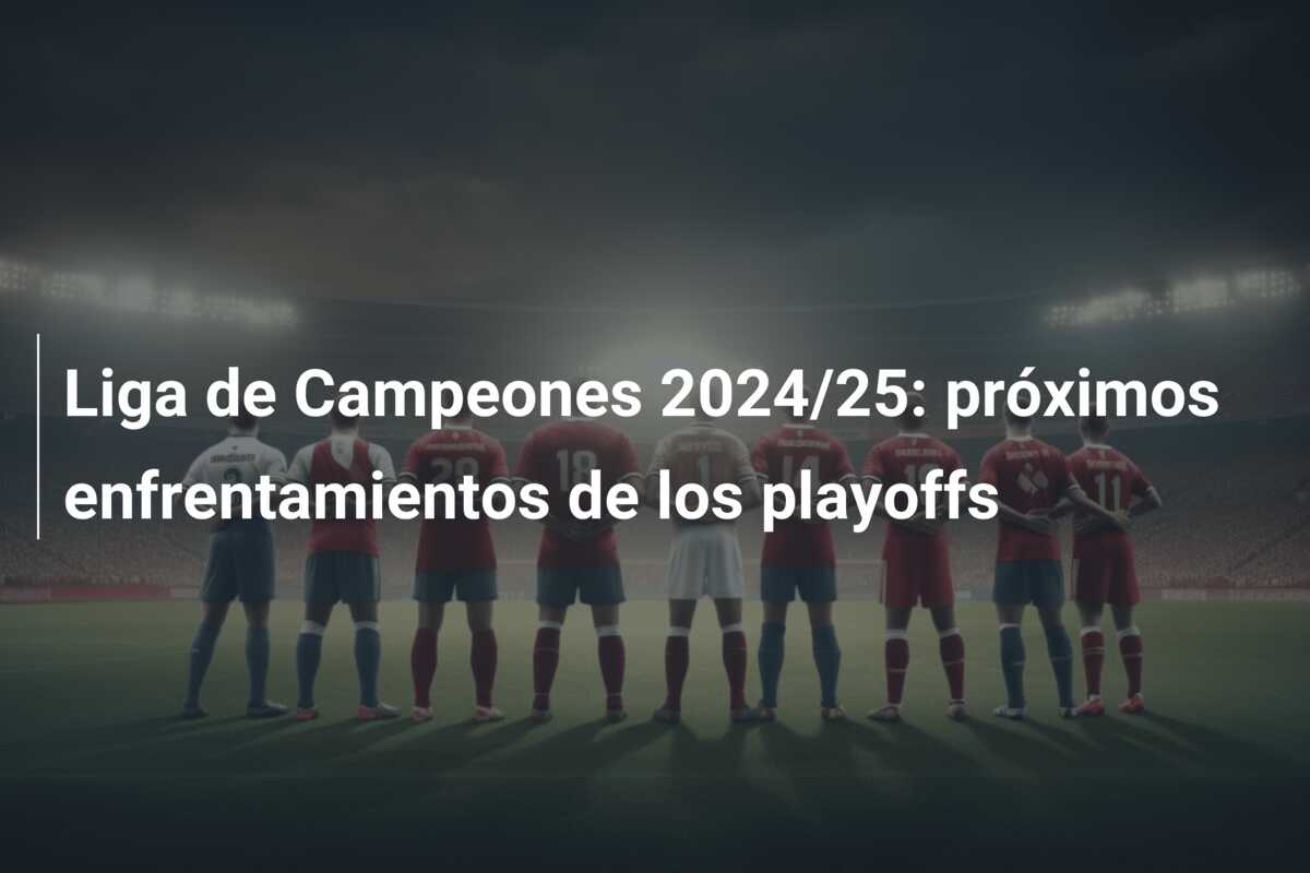 Liga de Campeones 2024/25: próximos enfrentamientos de los playoffs
