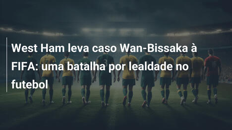 West Ham leva caso Wan-Bissaka à FIFA: uma batalha por lealdade no futebol