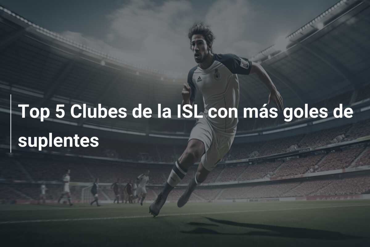 Top 5 Clubes de la ISL con más goles de suplentes