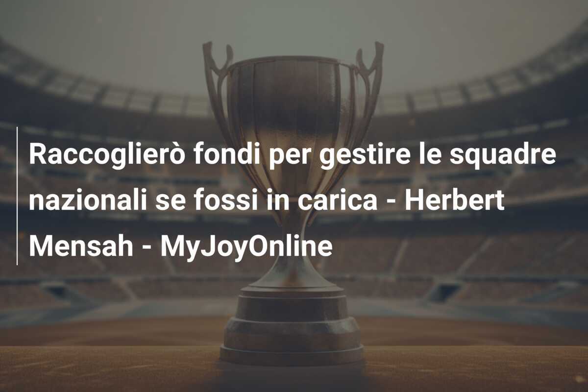 Raccoglierò fondi per gestire le squadre nazionali se fossi in carica - Herbert Mensah - MyJoyOnline
