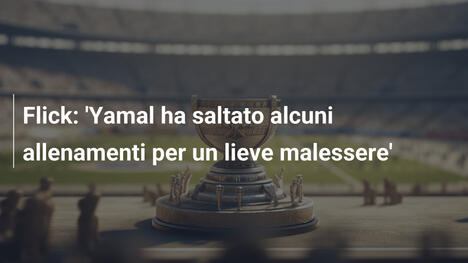 Flick: 'Yamal ha saltato alcuni allenamenti per un lieve malessere'
