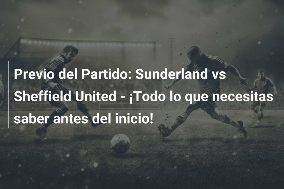 Previo del Partido: Sunderland vs Sheffield United - ¡Todo lo que necesitas saber antes del inicio!