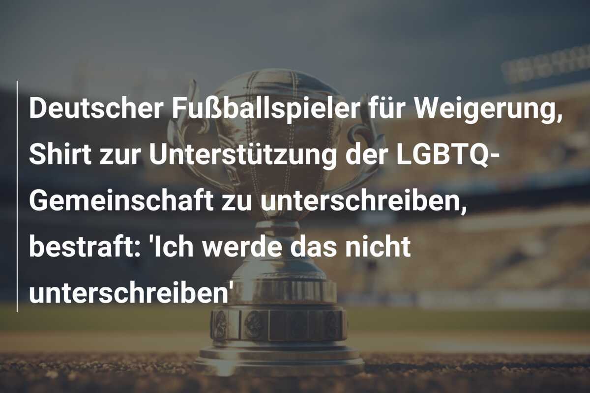 Deutscher Fußballspieler für Weigerung, Shirt zur Unterstützung der LGBTQ-Gemeinschaft zu unterschreiben, bestraft: 'Ich werde das nicht unterschreiben'