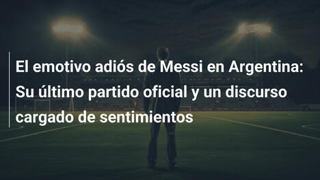 El emotivo adiós de Messi en Argentina: Su último partido oficial y un discurso cargado de sentimientos