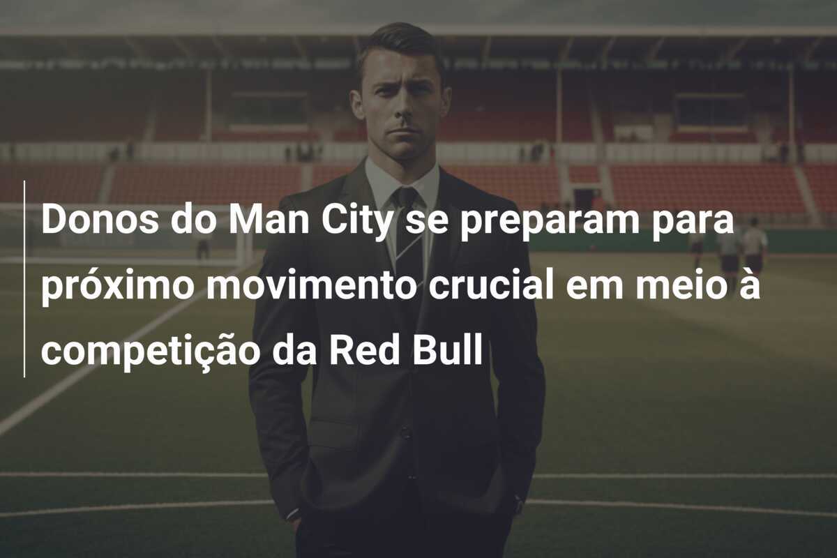 Donos do Man City se preparam para próximo movimento crucial em meio à competição da Red Bull