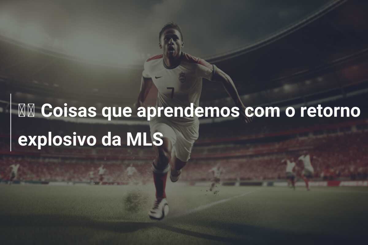 🖐 Coisas que aprendemos com o retorno explosivo da MLS