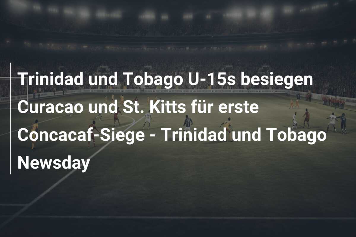 Trinidad und Tobago U-15s besiegen Curacao und St. Kitts für erste Concacaf-Siege – Trinidad und Tobago Newsday