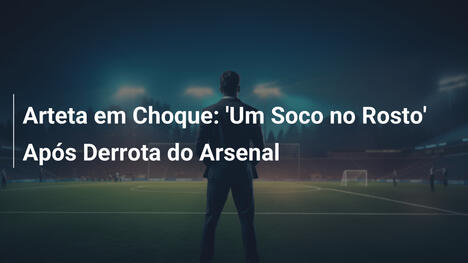 Arteta em Choque: 'Um Soco no Rosto' Após Derrota do Arsenal