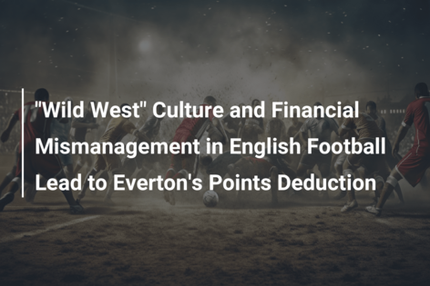 “Wild West” Culture and Financial Mismanagement in English Football Lead to Everton’s Points Deduction