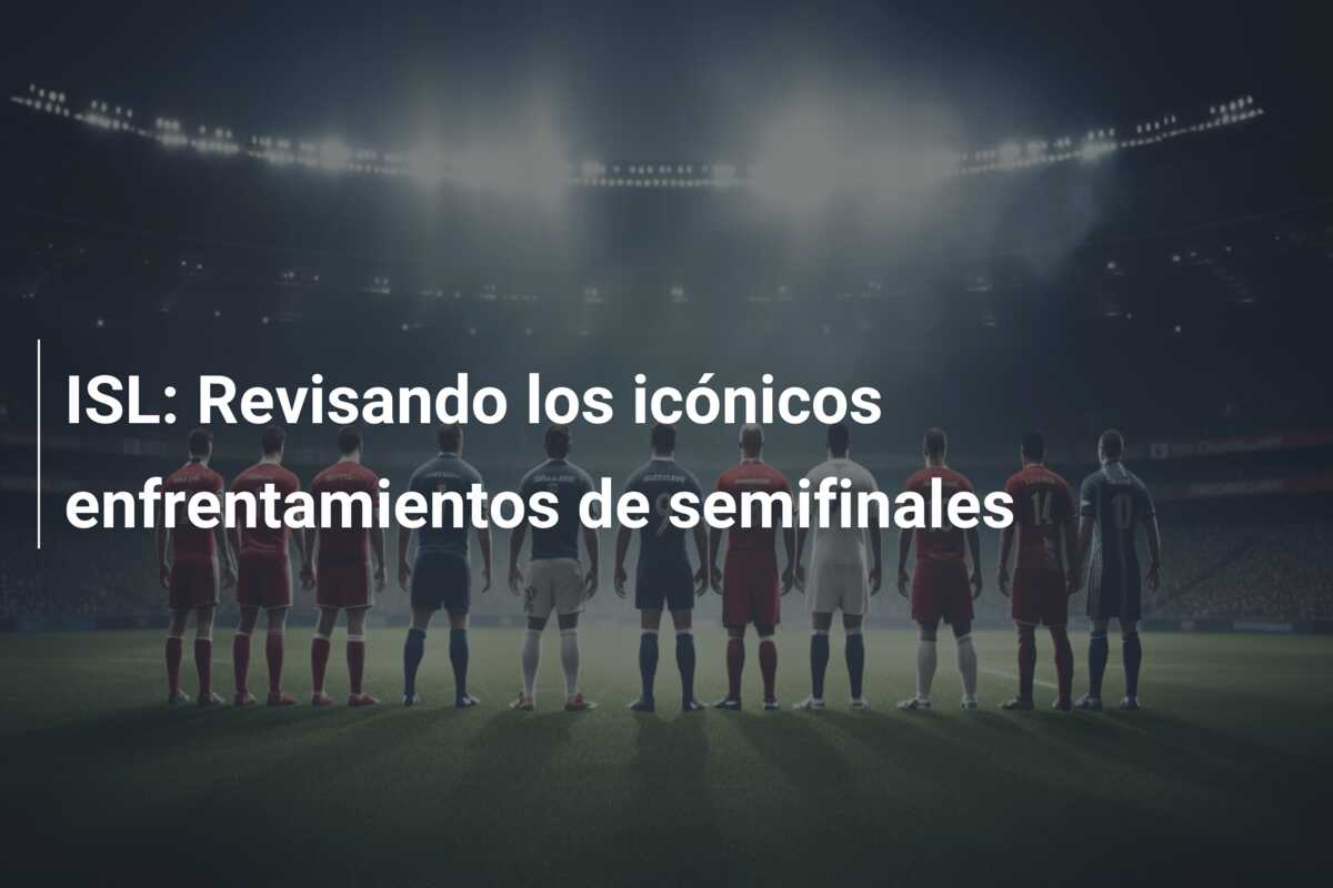 ISL: Revisando los icónicos enfrentamientos de semifinales