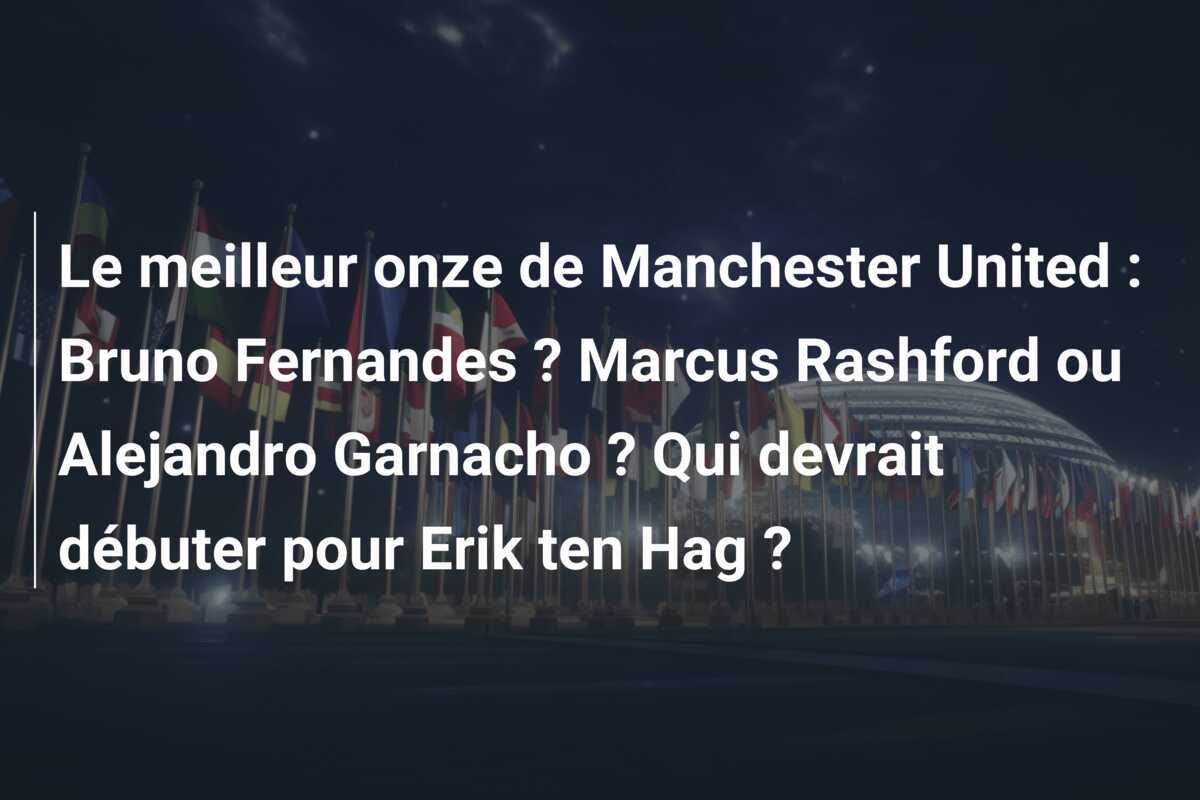 Le meilleur onze de Manchester United : Bruno Fernandes ? Marcus Rashford ou Alejandro Garnacho ? Qui devrait débuter pour Erik ten Hag ?