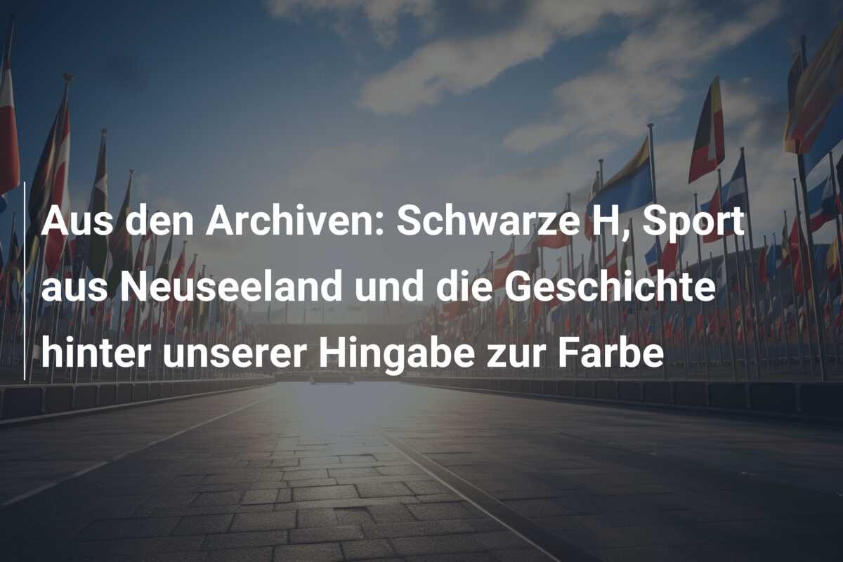 Aus den Archiven: Schwarze H, Sport aus Neuseeland und die Geschichte hinter unserer Hingabe zur Farbe