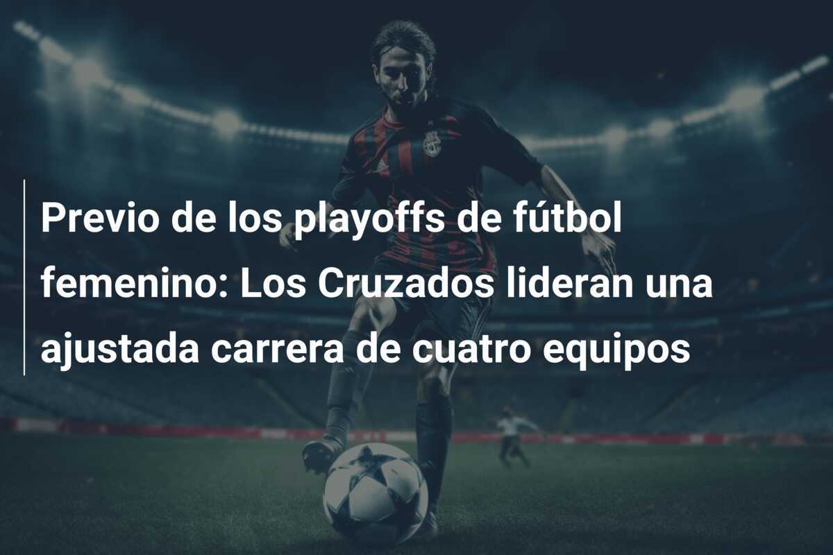Previo de los playoffs de fútbol femenino: Los Cruzados lideran una ajustada carrera de cuatro equipos