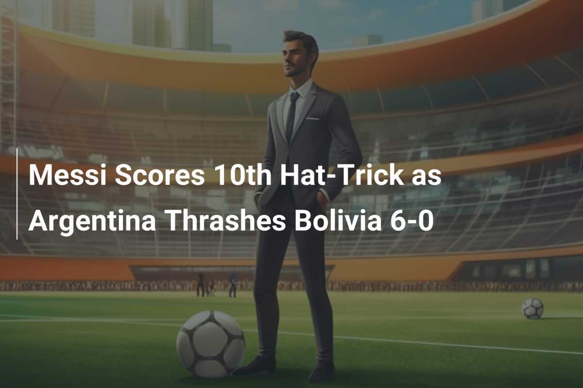 Messi Marca 10º HatTrick e Argentina Goleia Bolívia por 60