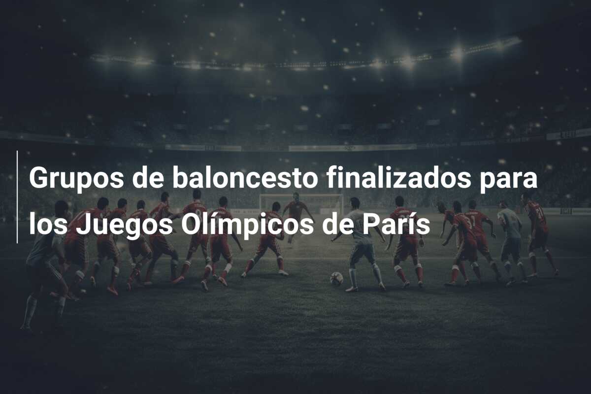 Grupos de baloncesto finalizados para los Juegos Olímpicos de París