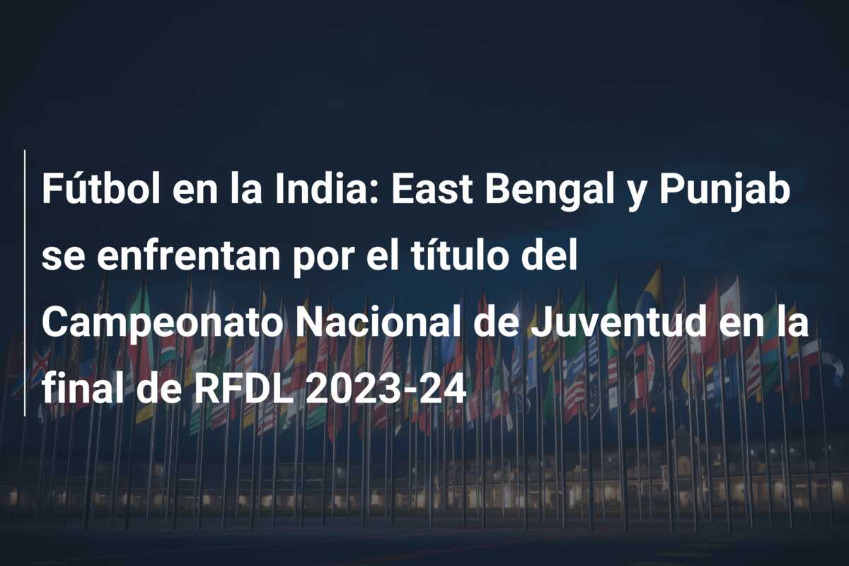 Fútbol en la India: East Bengal y Punjab se enfrentan por el título del Campeonato Nacional de Juventud en la final de RFDL 2023-24
