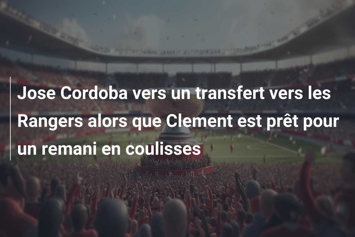Jose Cordoba vers un transfert vers les Rangers alors que Clement est prêt pour un remani en coulisses