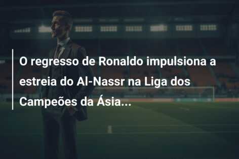O regresso de Ronaldo impulsiona a estreia do Al-Nassr na Liga dos Campeões da Ásia…