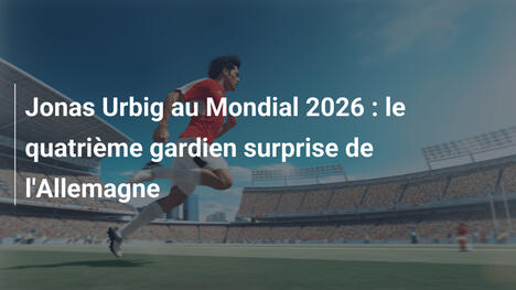 Jonas Urbig au Mondial 2026 : le quatrième gardien surprise de l'Allemagne