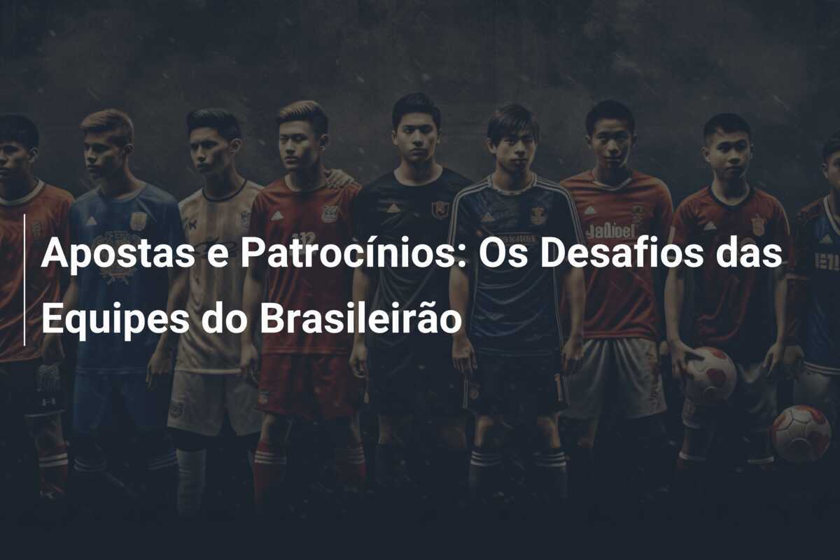 Apostas e Patrocínios: Os Desafios das Equipes do Brasileirão