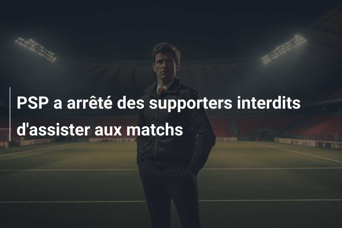 PSP a arrêté des supporters interdits d’assister aux matchs