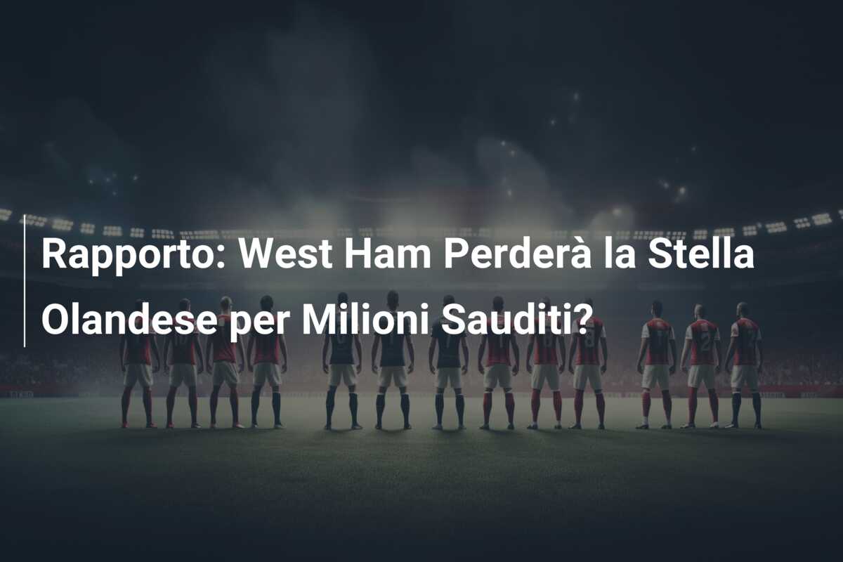 Rapporto: West Ham Perderà la Stella Olandese per Milioni Sauditi?