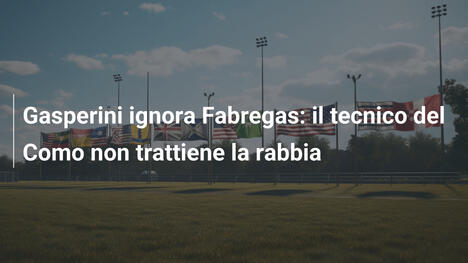 Gasperini ignora Fabregas: il tecnico del Como non trattiene la rabbia
