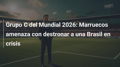 Grupo C del Mundial 2026: Marruecos amenaza con destronar a una Brasil en crisis