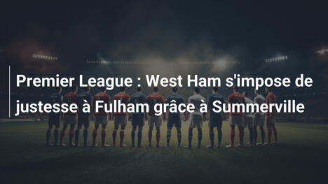 Premier League : West Ham s'impose de justesse à Fulham grâce à Summerville