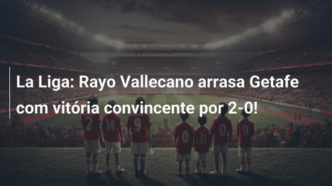La Liga: Rayo Vallecano arrasa Getafe com vitória convincente por 2-0!