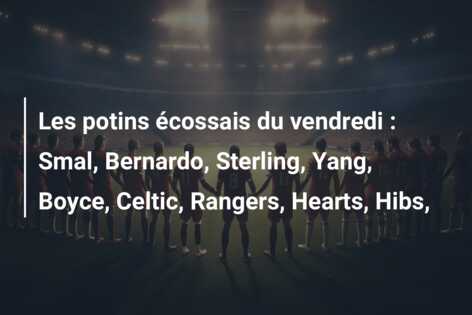 Les potins écossais du vendredi : Smal, Bernardo, Sterling, Yang, Boyce, Celtic, Rangers, Hearts, Hibs,