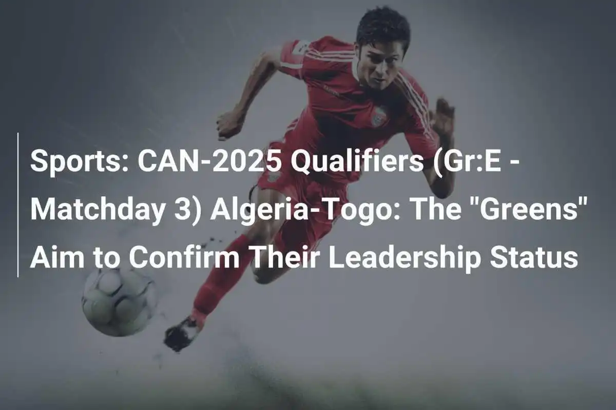 Sport: Calificări CAN-2025 (Gr: E - Etapa 3) Algeria-Togo: „Verzii” vizează confirmarea statutului de lider