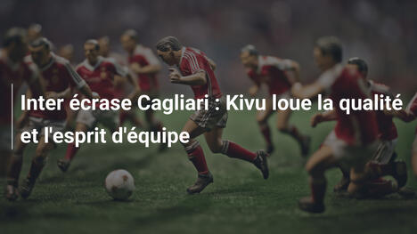 Inter écrase Cagliari : Kivu loue la qualité et l'esprit d'équipe