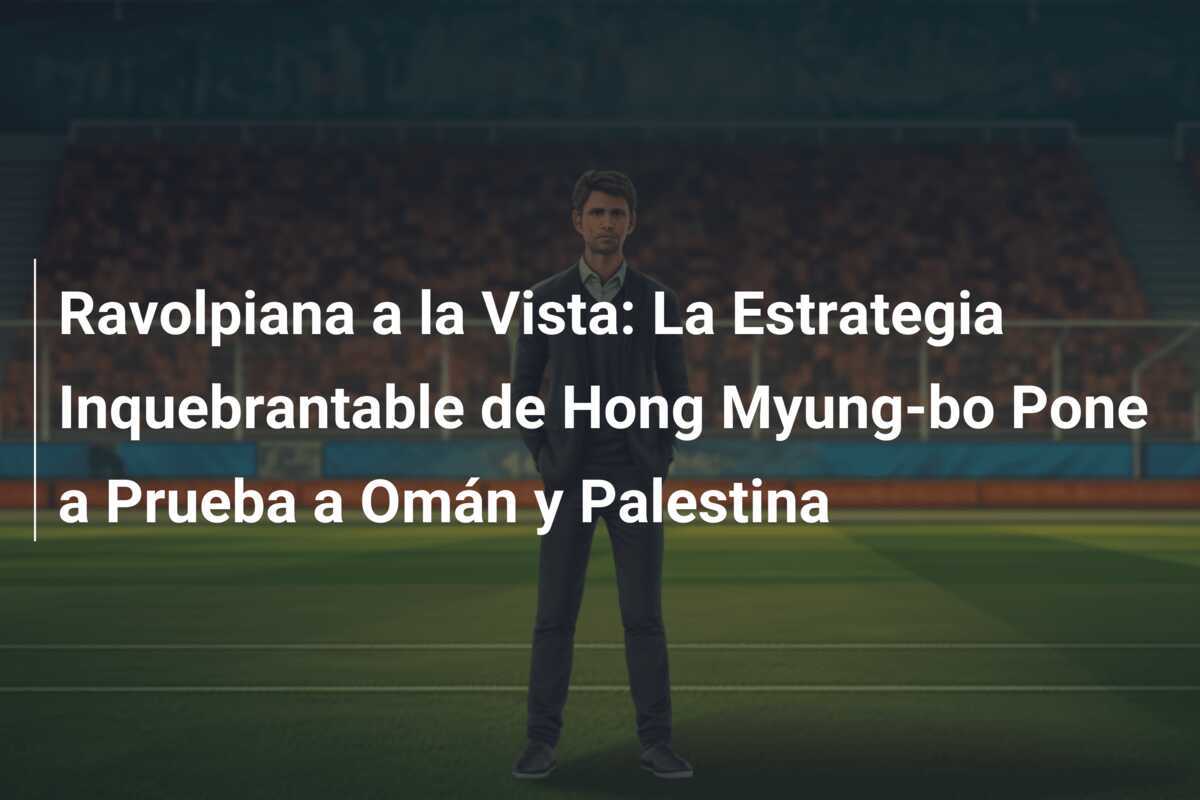 Ravolpiana a la Vista: La Estrategia Inquebrantable de Hong Myung-bo Pone a Prueba a Omán y Palestina