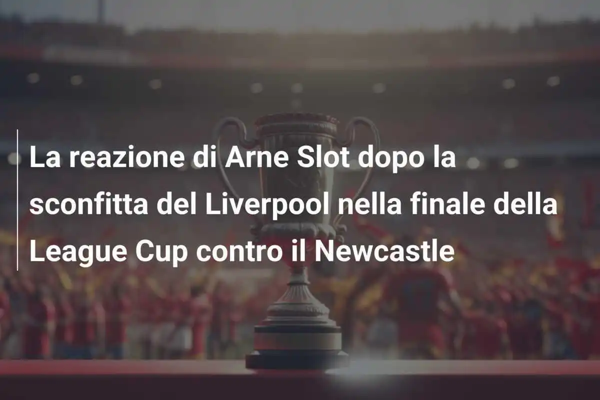 La reazione di Arne Slot dopo la sconfitta del Liverpool nella finale della League Cup contro il Newcastle