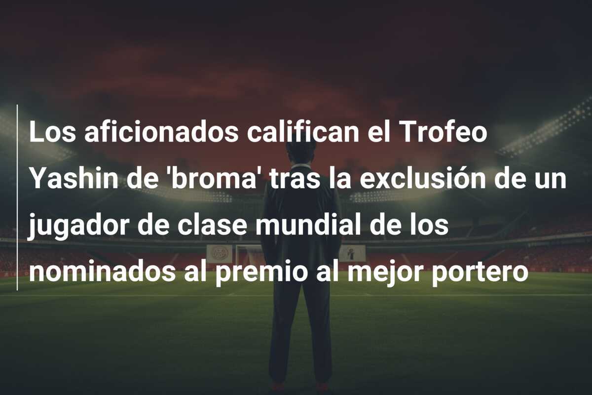 Los aficionados califican el Trofeo Yashin de ‘broma’ tras la exclusión de un jugador de clase mundial de los nominados al premio al mejor portero
