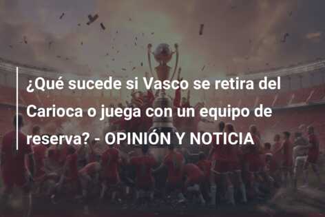 ¿Qué sucede si Vasco se retira del Carioca o juega con un equipo de reserva? – OPINIÓN Y NOTICIA