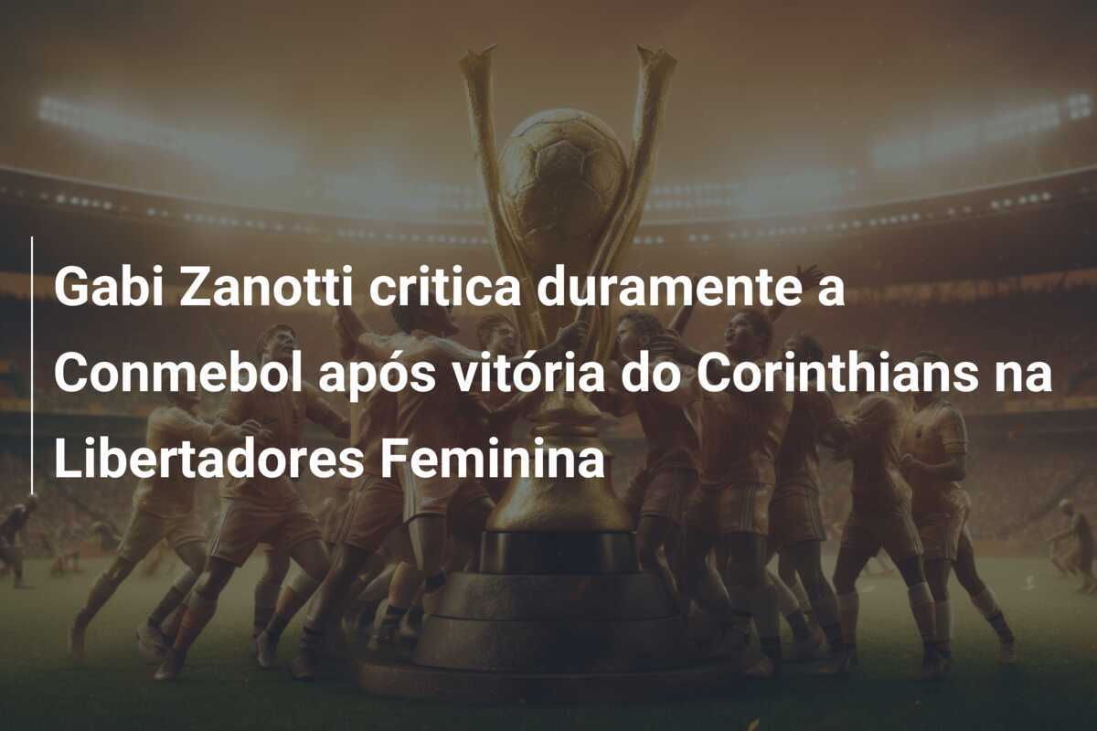 Gabi Zanotti critica duramente a Conmebol após vitória do Corinthians na Libertadores Feminina