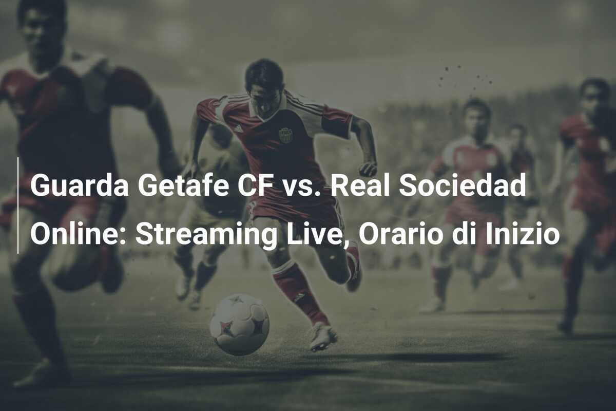 Guarda Getafe CF vs. Real Sociedad Online: Streaming Live, Orario di Inizio