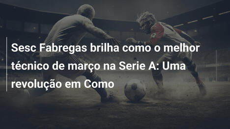 Sesc Fabregas brilha como o melhor técnico de março na Serie A: Uma revolução em Como