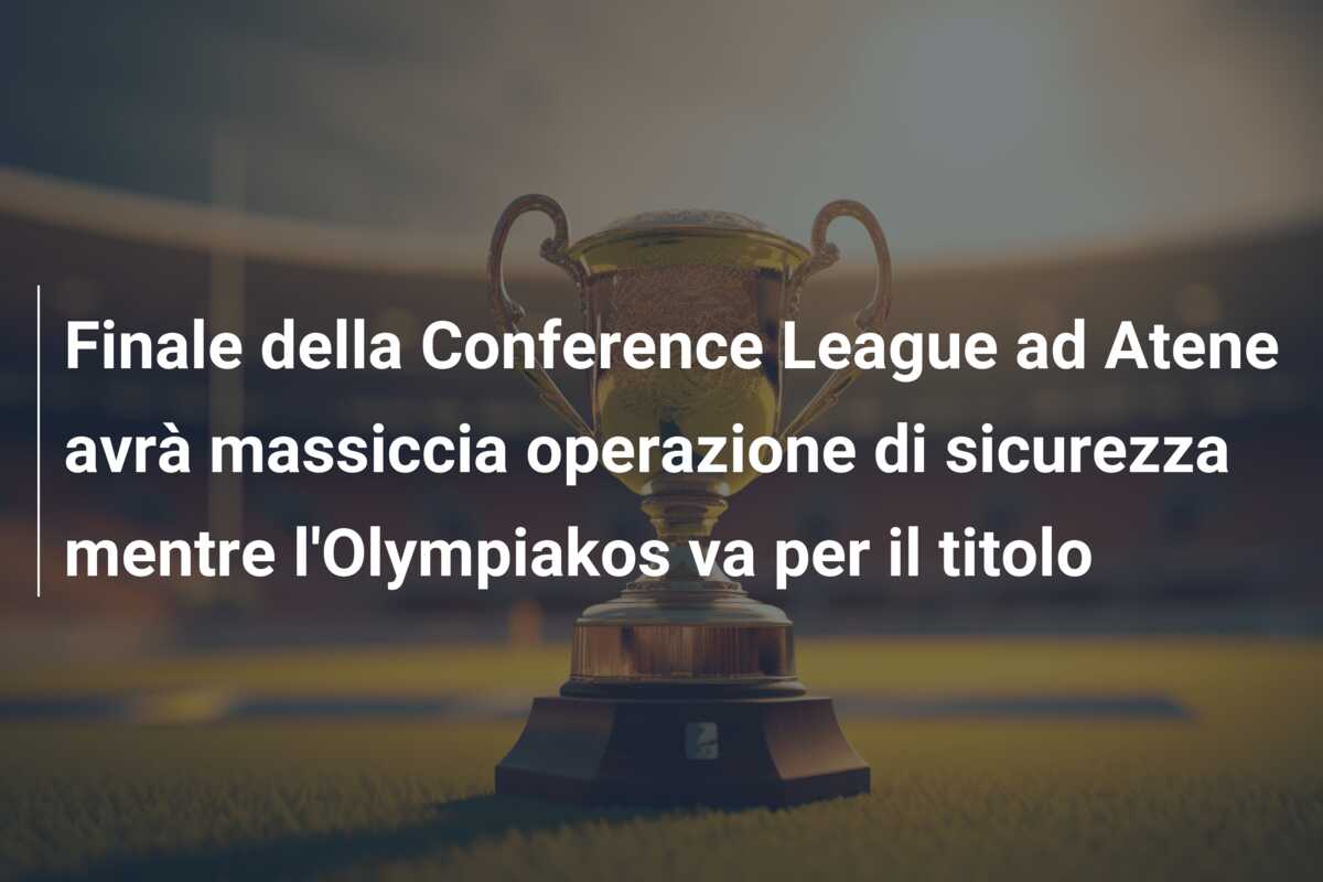 Finale della Conference League ad Atene avrà massiccia operazione di sicurezza mentre l’Olympiakos va per il titolo